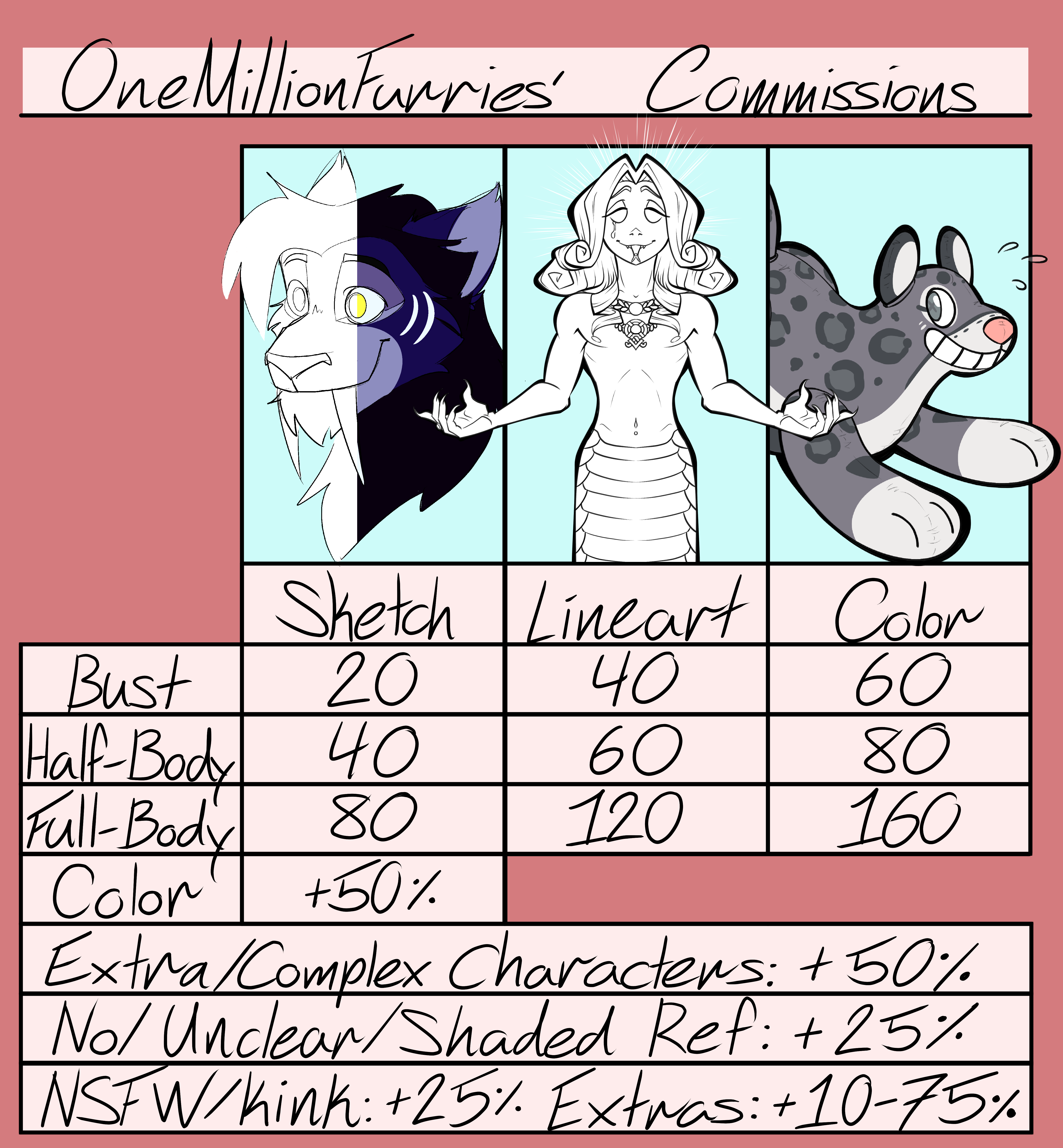 A commission price sheet for the webmaster. Base prices are as follows: 20 for a bust, 40 for a half-body, and 60 for a full-body. Base prices include a sketch, an additional 20 dollars adds an additional level of complexity; ie., an added 20 adds lineart, and an added 40 adds full color. For the sketch level, an additional 50% adds color. For additional or complex characters, 50% is added to the price, and for characters without clear references, 25% is added. 25% is added for NSFW/kink, and anywhere from 10-75% is added for extras.